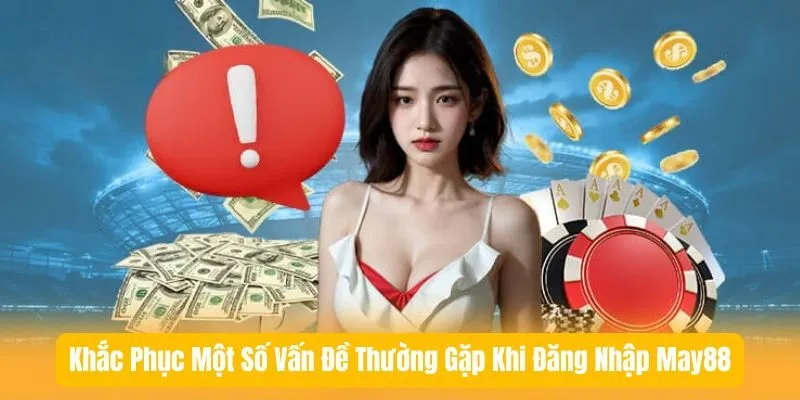 Khắc Phục Một Số Vấn Đề Thường Gặp Khi Đăng Nhập May88